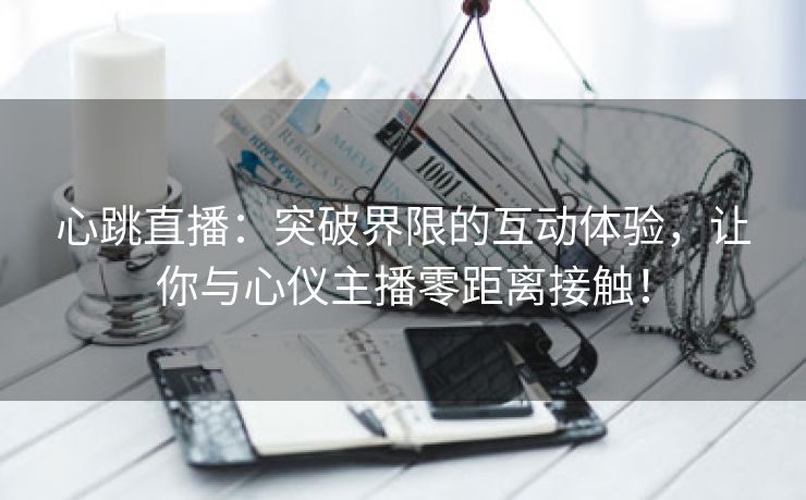 心跳直播：突破界限的互动体验，让你与心仪主播零距离接触！