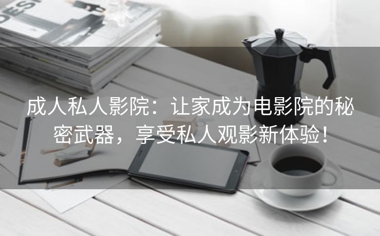 成人私人影院：让家成为电影院的秘密武器，享受私人观影新体验！