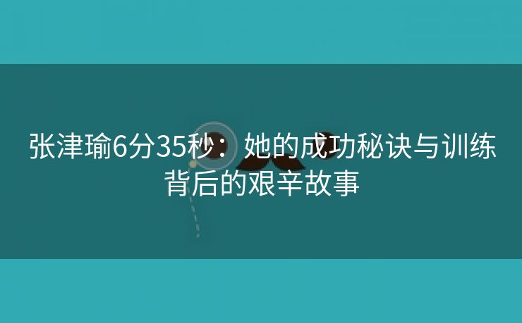 张津瑜6分35秒：她的成功秘诀与训练背后的艰辛故事
