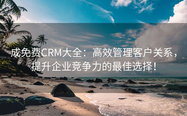 成免费CRM大全：高效管理客户关系，提升企业竞争力的最佳选择！