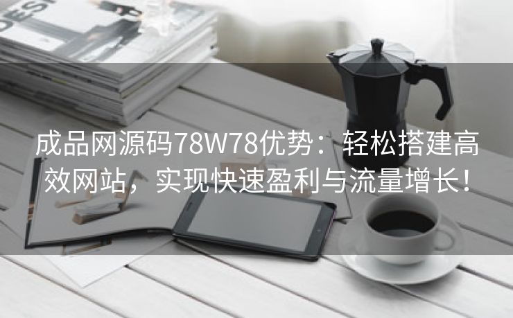 成品网源码78W78优势：轻松搭建高效网站，实现快速盈利与流量增长！