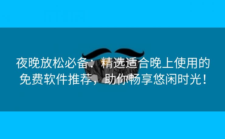 夜晚放松必备：精选适合晚上使用的免费软件推荐，助你畅享悠闲时光！