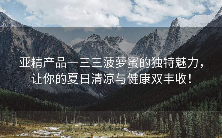 亚精产品一三三菠萝蜜的独特魅力，让你的夏日清凉与健康双丰收！