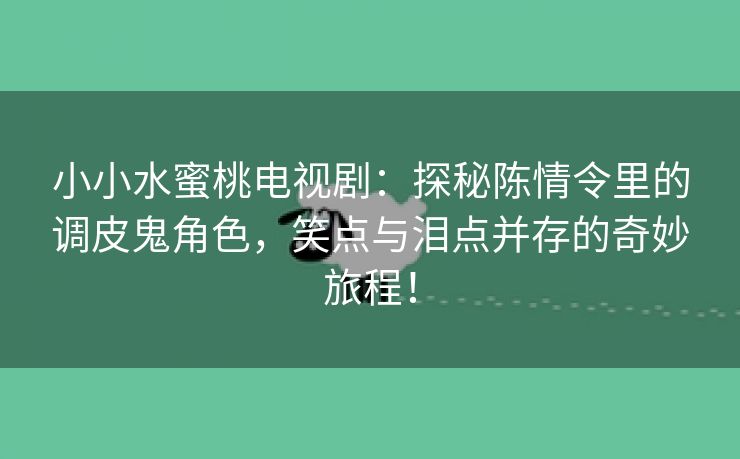小小水蜜桃电视剧：探秘陈情令里的调皮鬼角色，笑点与泪点并存的奇妙旅程！