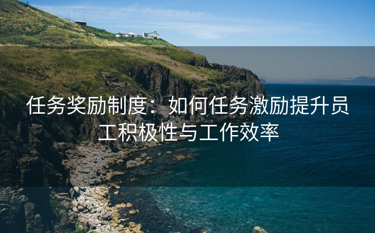任务奖励制度：如何任务激励提升员工积极性与工作效率