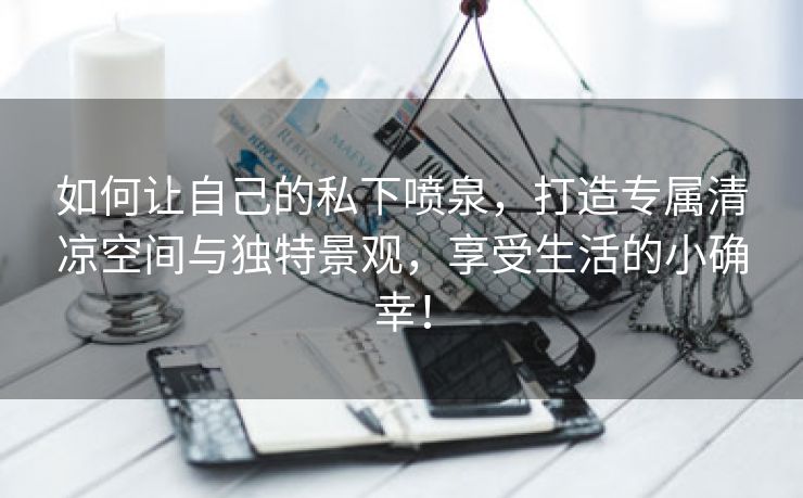 如何让自己的私下喷泉，打造专属清凉空间与独特景观，享受生活的小确幸！