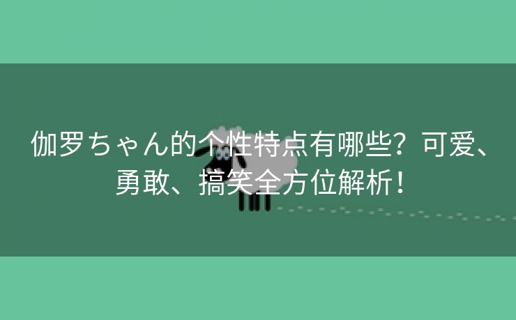 伽罗ちゃん的个性特点有哪些？可爱、勇敢、搞笑全方位解析！
