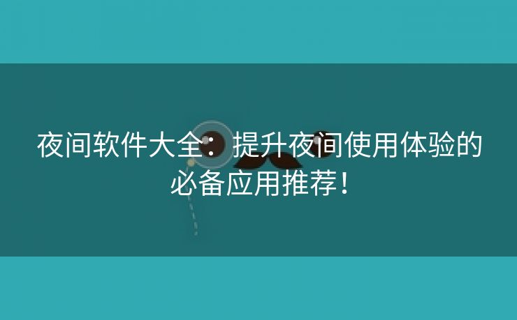 夜间软件大全：提升夜间使用体验的必备应用推荐！