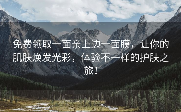 免费领取一面亲上边一面膜，让你的肌肤焕发光彩，体验不一样的护肤之旅！