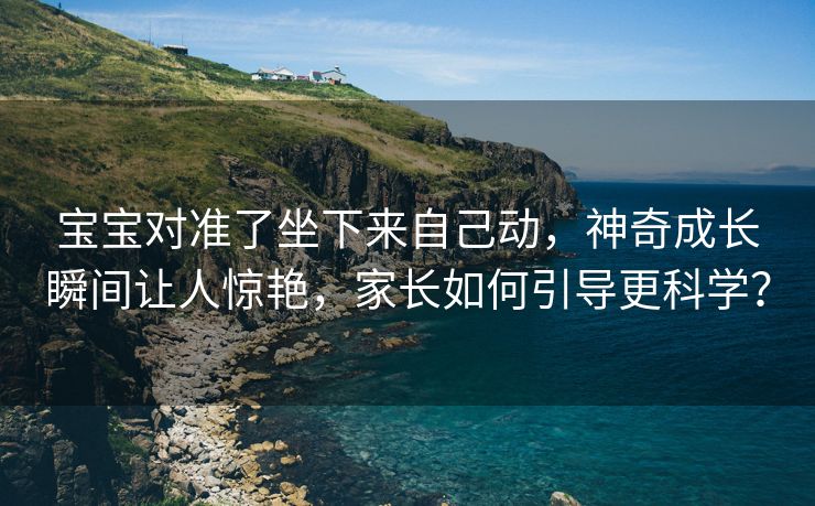 宝宝对准了坐下来自己动，神奇成长瞬间让人惊艳，家长如何引导更科学？