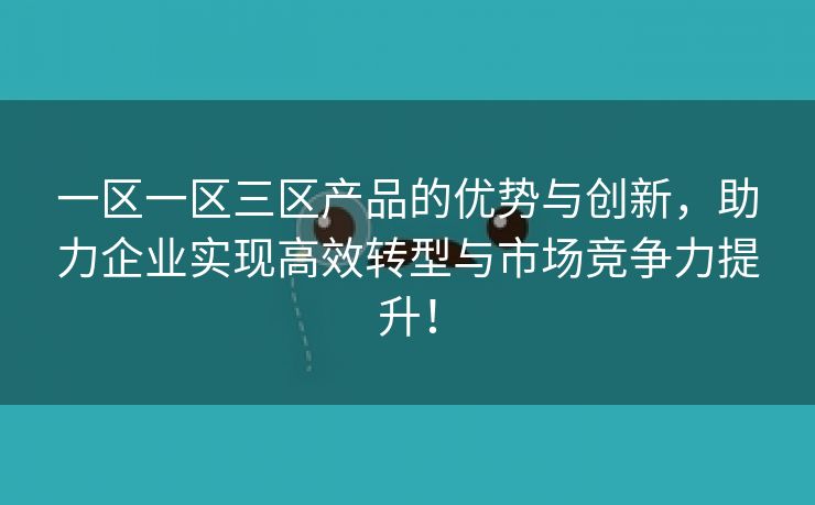 一区一区三区产品的优势与创新，助力企业实现高效转型与市场竞争力提升！