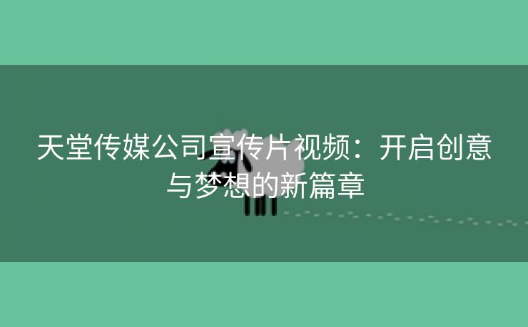 天堂传媒公司宣传片视频：开启创意与梦想的新篇章