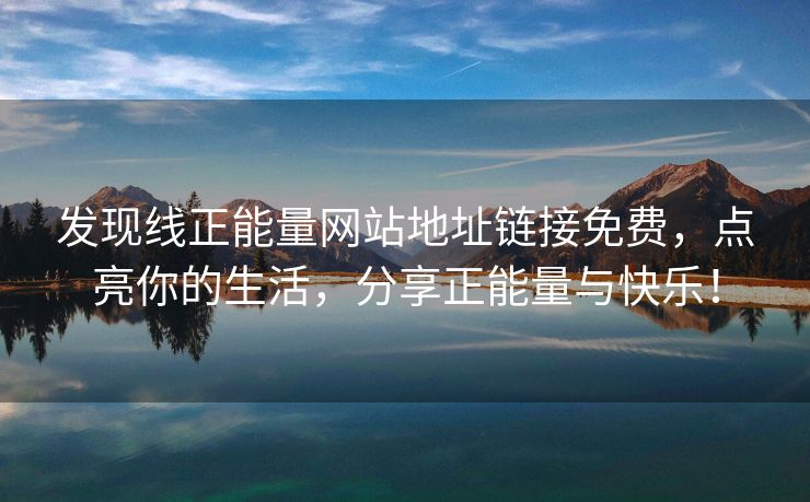 发现线正能量网站地址链接免费，点亮你的生活，分享正能量与快乐！