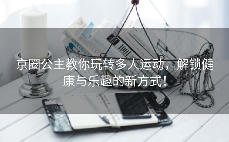 京圈公主教你玩转多人运动，解锁健康与乐趣的新方式！