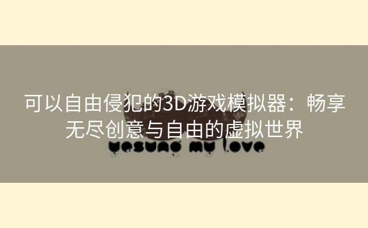 可以自由侵犯的3D游戏模拟器：畅享无尽创意与自由的虚拟世界