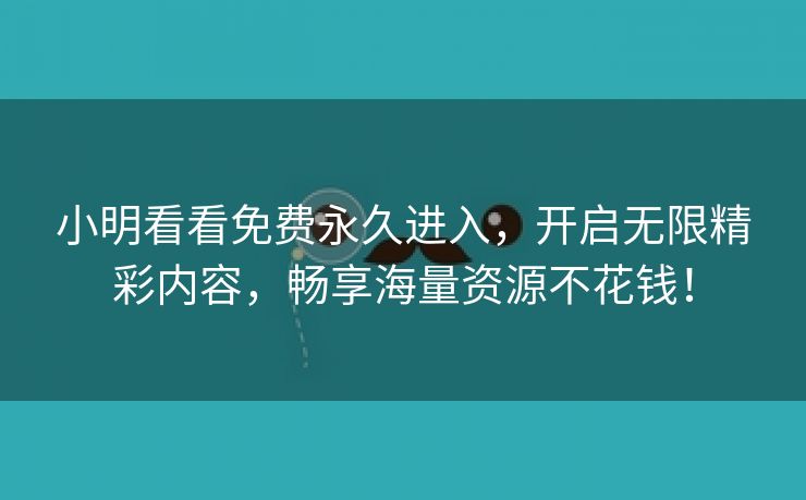小明看看免费永久进入，开启无限精彩内容，畅享海量资源不花钱！