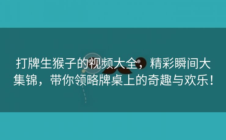 打牌生猴子的视频大全，精彩瞬间大集锦，带你领略牌桌上的奇趣与欢乐！