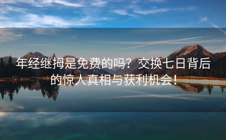年经继拇是免费的吗？交换七日背后的惊人真相与获利机会！