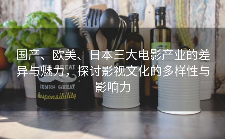 国产、欧美、日本三大电影产业的差异与魅力，探讨影视文化的多样性与影响力