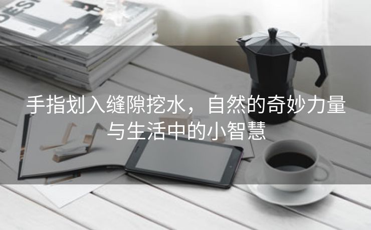 手指划入缝隙挖水，自然的奇妙力量与生活中的小智慧