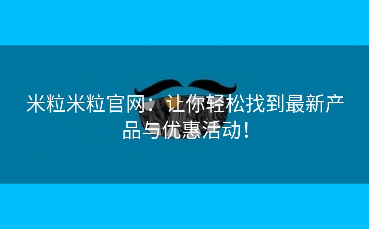 米粒米粒官网：让你轻松找到最新产品与优惠活动！