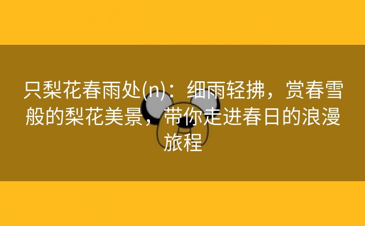 只梨花春雨处(n)：细雨轻拂，赏春雪般的梨花美景，带你走进春日的浪漫旅程