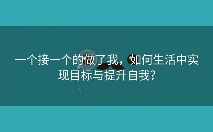 一个接一个的做了我，如何生活中实现目标与提升自我？