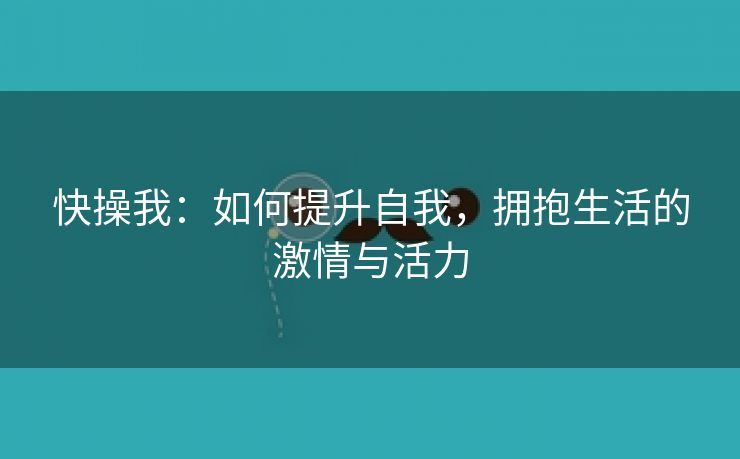 快操我：如何提升自我，拥抱生活的激情与活力