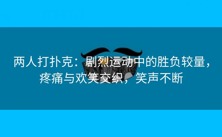 两人打扑克：剧烈运动中的胜负较量，疼痛与欢笑交织，笑声不断