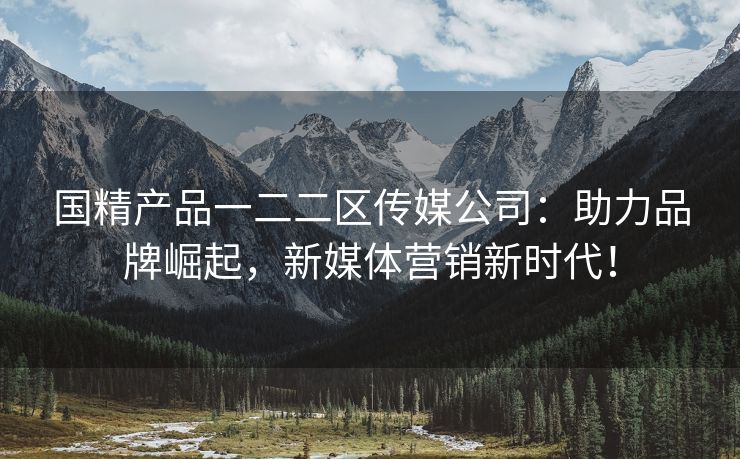 国精产品一二二区传媒公司：助力品牌崛起，新媒体营销新时代！