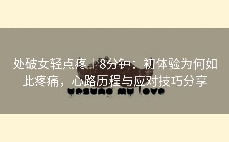 处破女轻点疼丨8分钟：初体验为何如此疼痛，心路历程与应对技巧分享