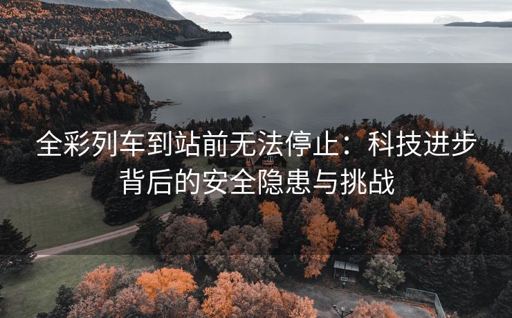 全彩列车到站前无法停止：科技进步背后的安全隐患与挑战