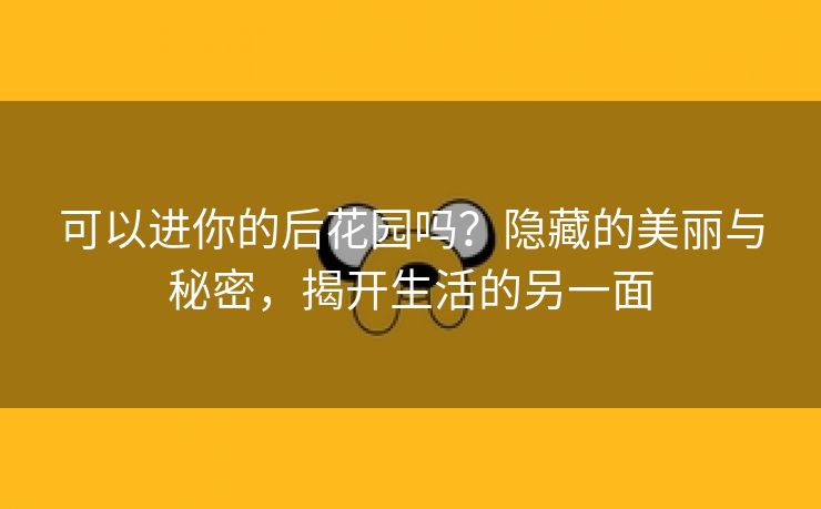 可以进你的后花园吗？隐藏的美丽与秘密，揭开生活的另一面