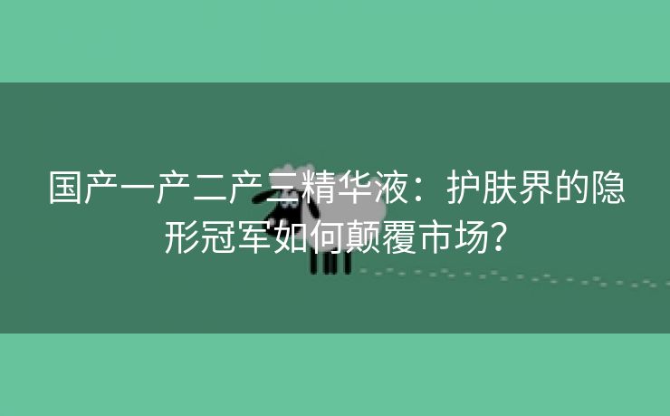 国产一产二产三精华液：护肤界的隐形冠军如何颠覆市场？