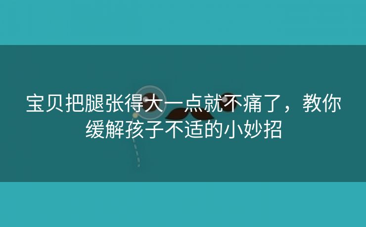 宝贝把腿张得大一点就不痛了，教你缓解孩子不适的小妙招