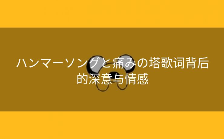 ハンマーソングと痛みの塔歌词背后的深意与情感