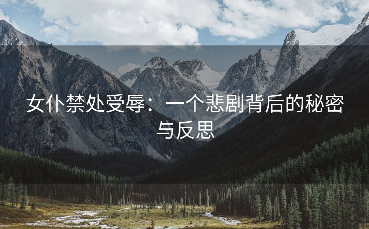 女仆禁处受辱：一个悲剧背后的秘密与反思