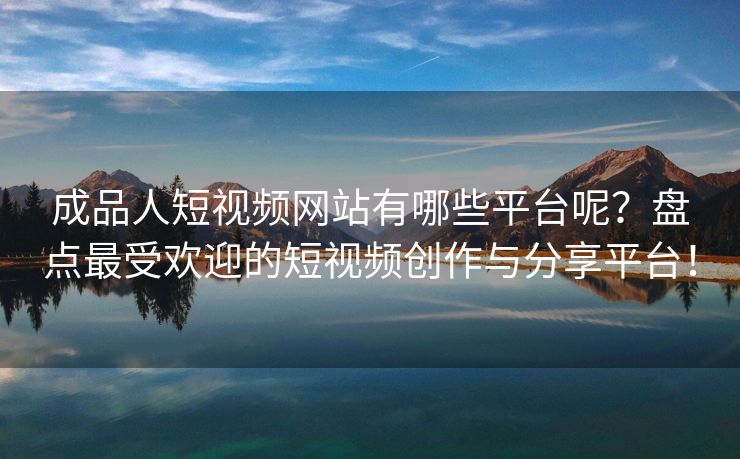 成品人短视频网站有哪些平台呢？盘点最受欢迎的短视频创作与分享平台！