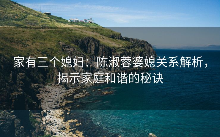家有三个媳妇：陈淑蓉婆媳关系解析，揭示家庭和谐的秘诀