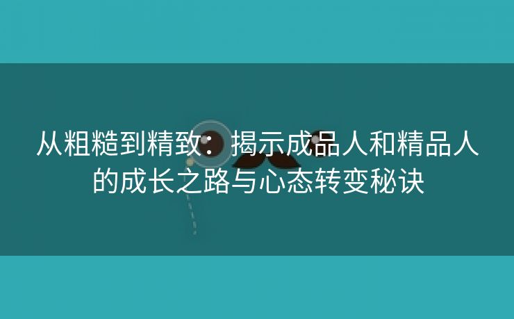 从粗糙到精致：揭示成品人和精品人的成长之路与心态转变秘诀