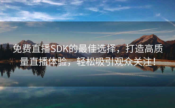 免费直播SDK的最佳选择，打造高质量直播体验，轻松吸引观众关注！