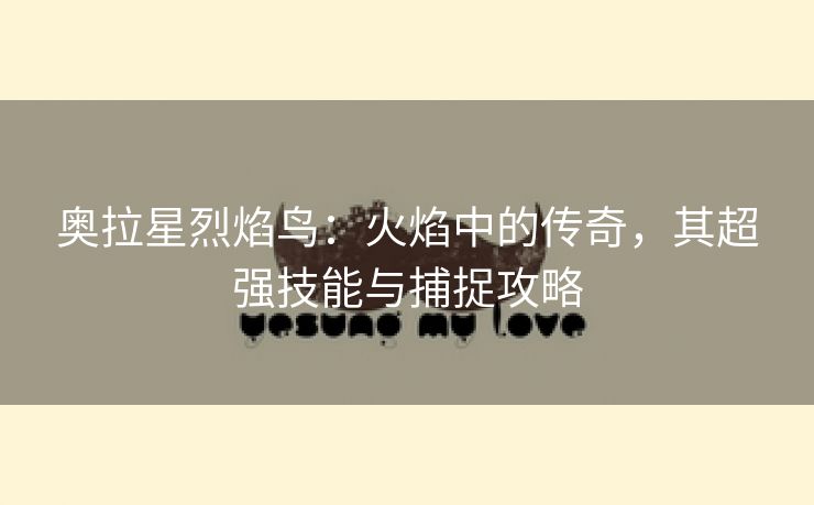 奥拉星烈焰鸟：火焰中的传奇，其超强技能与捕捉攻略