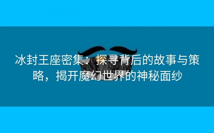 冰封王座密集：探寻背后的故事与策略，揭开魔幻世界的神秘面纱
