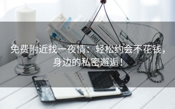免费附近找一夜情：轻松约会不花钱，身边的私密邂逅！