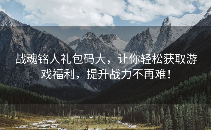 战魂铭人礼包码大，让你轻松获取游戏福利，提升战力不再难！