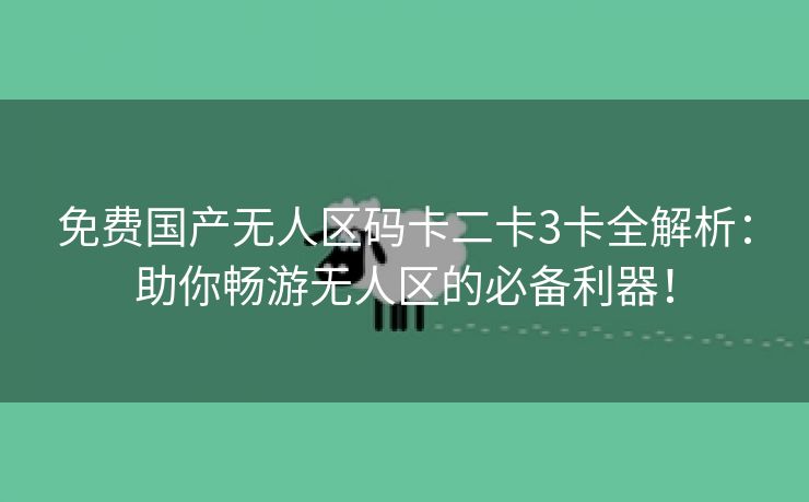 免费国产无人区码卡二卡3卡全解析：助你畅游无人区的必备利器！