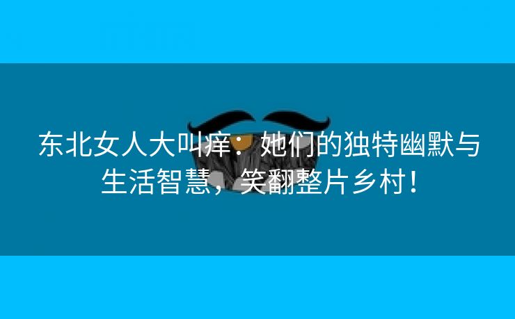 东北女人大叫痒：她们的独特幽默与生活智慧，笑翻整片乡村！