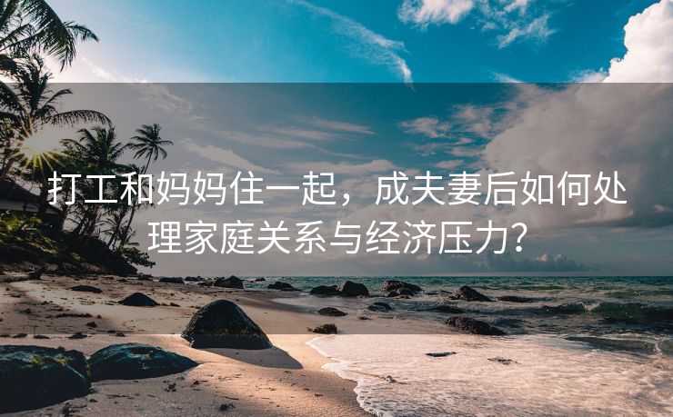 打工和妈妈住一起，成夫妻后如何处理家庭关系与经济压力？