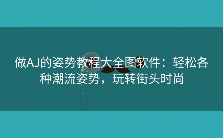 做AJ的姿势教程大全图软件：轻松各种潮流姿势，玩转街头时尚