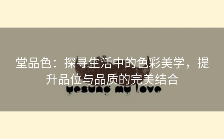 堂品色：探寻生活中的色彩美学，提升品位与品质的完美结合